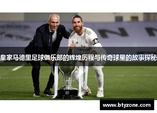 皇家马德里足球俱乐部的辉煌历程与传奇球星的故事探秘