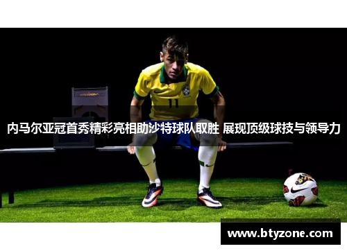内马尔亚冠首秀精彩亮相助沙特球队取胜 展现顶级球技与领导力