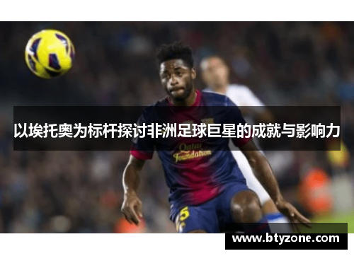 以埃托奥为标杆探讨非洲足球巨星的成就与影响力