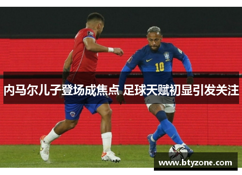 内马尔儿子登场成焦点 足球天赋初显引发关注