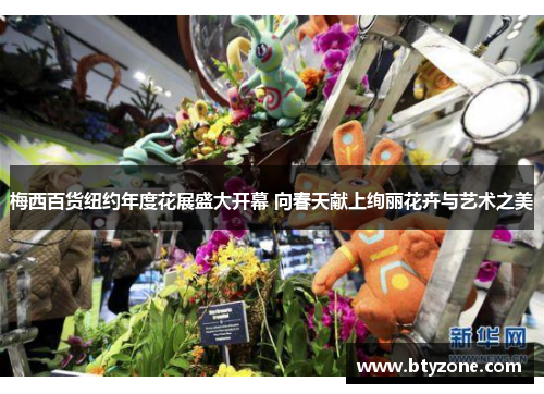 梅西百货纽约年度花展盛大开幕 向春天献上绚丽花卉与艺术之美