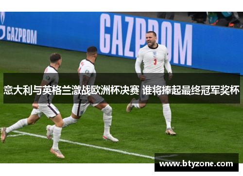 意大利与英格兰激战欧洲杯决赛 谁将捧起最终冠军奖杯