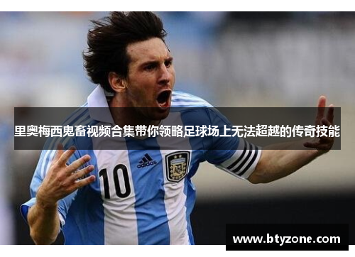 里奥梅西鬼畜视频合集带你领略足球场上无法超越的传奇技能