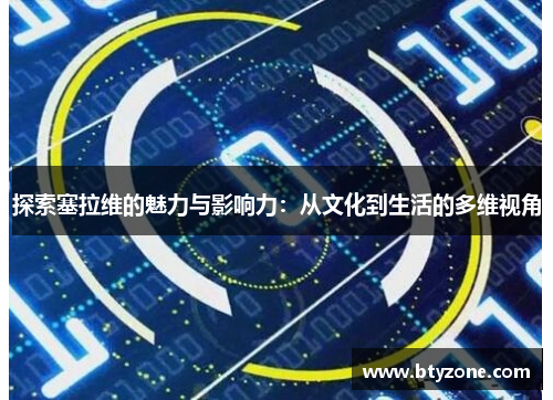 探索塞拉维的魅力与影响力：从文化到生活的多维视角