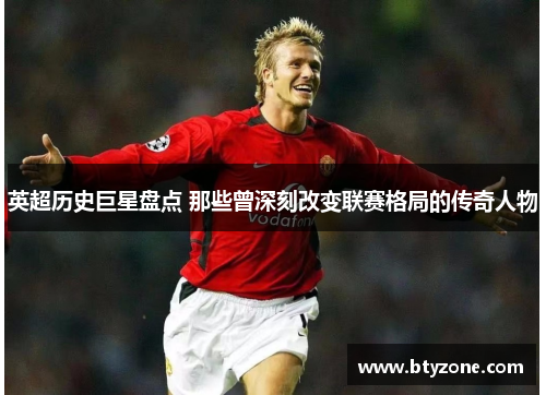 英超历史巨星盘点 那些曾深刻改变联赛格局的传奇人物