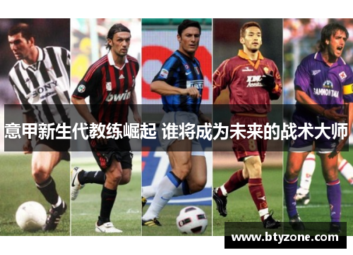 意甲新生代教练崛起 谁将成为未来的战术大师