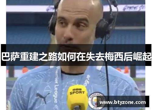 巴萨重建之路如何在失去梅西后崛起