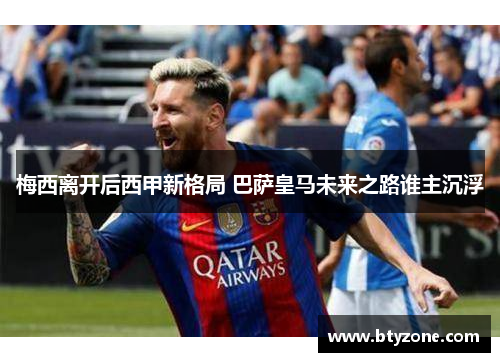 梅西离开后西甲新格局 巴萨皇马未来之路谁主沉浮