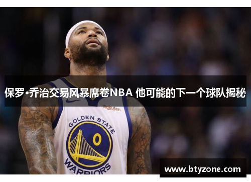 保罗·乔治交易风暴席卷NBA 他可能的下一个球队揭秘