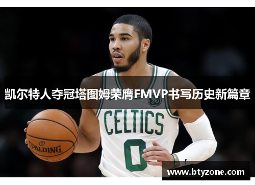 凯尔特人夺冠塔图姆荣膺FMVP书写历史新篇章