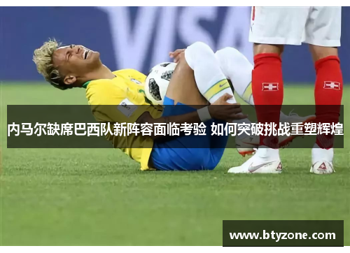 内马尔缺席巴西队新阵容面临考验 如何突破挑战重塑辉煌