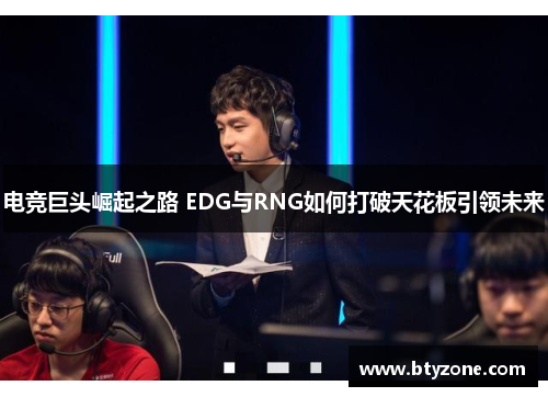 电竞巨头崛起之路 EDG与RNG如何打破天花板引领未来