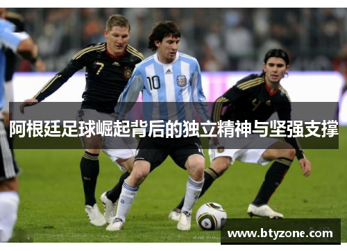 阿根廷足球崛起背后的独立精神与坚强支撑