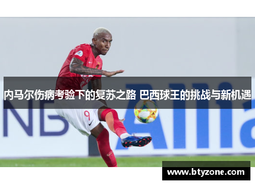 内马尔伤病考验下的复苏之路 巴西球王的挑战与新机遇