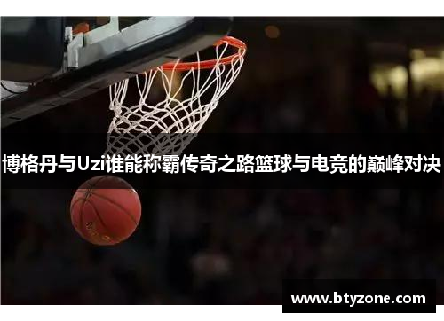 博格丹与Uzi谁能称霸传奇之路篮球与电竞的巅峰对决