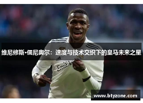 维尼修斯·儒尼奥尔：速度与技术交织下的皇马未来之星