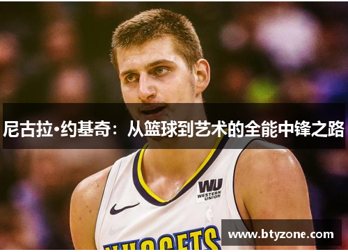 尼古拉·约基奇：从篮球到艺术的全能中锋之路