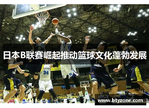 日本B联赛崛起推动篮球文化蓬勃发展