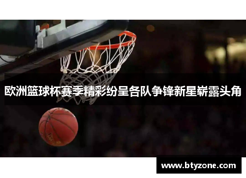 欧洲篮球杯赛季精彩纷呈各队争锋新星崭露头角
