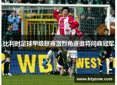 比利时足球甲级联赛激烈角逐谁将问鼎冠军