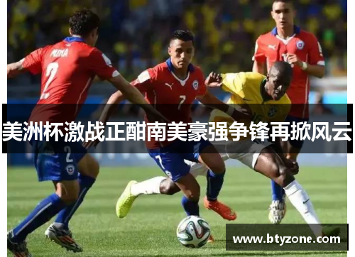 美洲杯激战正酣南美豪强争锋再掀风云