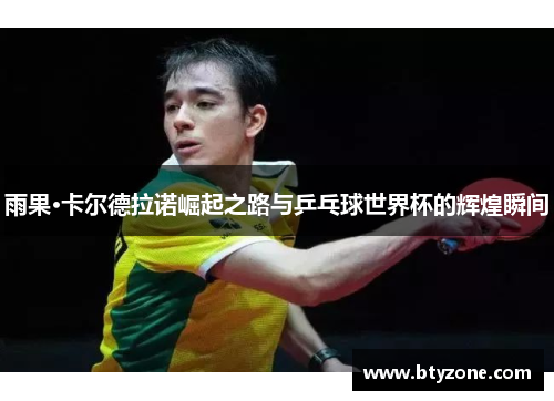 雨果·卡尔德拉诺崛起之路与乒乓球世界杯的辉煌瞬间