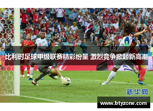 比利时足球甲级联赛精彩纷呈 激烈竞争掀起新高潮