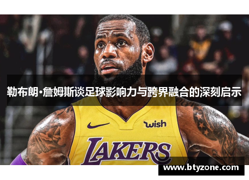 勒布朗·詹姆斯谈足球影响力与跨界融合的深刻启示