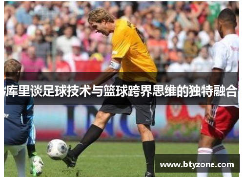 库里谈足球技术与篮球跨界思维的独特融合
