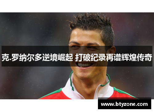 克.罗纳尔多逆境崛起 打破纪录再谱辉煌传奇
