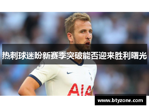 热刺球迷盼新赛季突破能否迎来胜利曙光