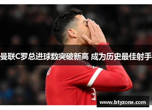 曼联C罗总进球数突破新高 成为历史最佳射手