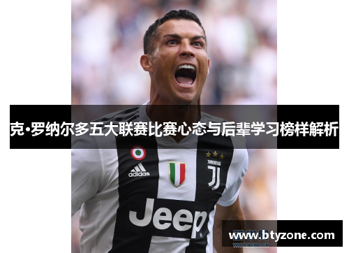 克·罗纳尔多五大联赛比赛心态与后辈学习榜样解析
