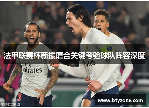 法甲联赛杯新援磨合关键考验球队阵容深度
