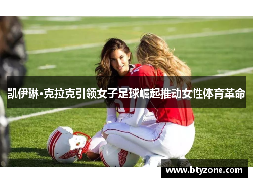 凯伊琳·克拉克引领女子足球崛起推动女性体育革命