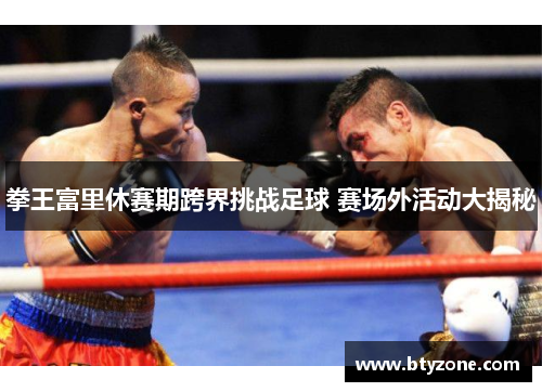 拳王富里休赛期跨界挑战足球 赛场外活动大揭秘