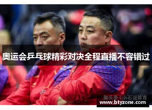 奥运会乒乓球精彩对决全程直播不容错过