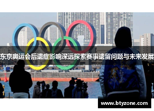 东京奥运会后遗症影响深远探索赛事遗留问题与未来发展