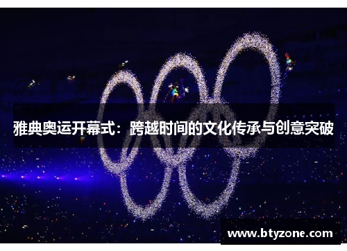 雅典奥运开幕式：跨越时间的文化传承与创意突破